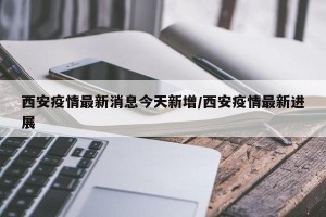 西安疫情最新消息今天新增/西安疫情最新进展