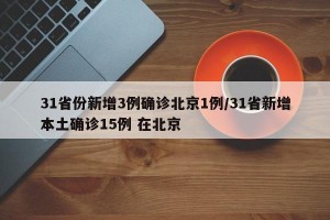 31省份新增3例确诊北京1例/31省新增本土确诊15例 在北京