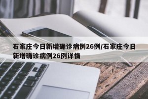 石家庄今日新增确诊病例26例/石家庄今日新增确诊病例26例详情