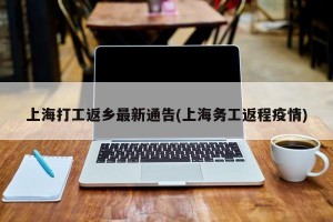 上海打工返乡最新通告(上海务工返程疫情)