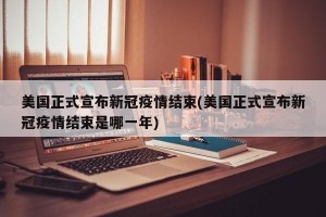 美国正式宣布新冠疫情结束(美国正式宣布新冠疫情结束是哪一年)