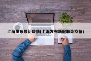 上海发布最新疫情(上海发布新冠肺炎疫情)