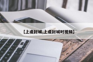 【上虞封城,上虞封城时视频】