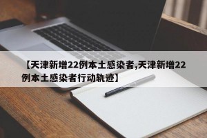 【天津新增22例本土感染者,天津新增22例本土感染者行动轨迹】
