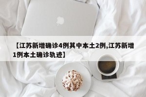 【江苏新增确诊4例其中本土2例,江苏新增1例本土确诊轨迹】
