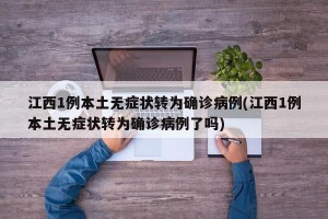 江西1例本土无症状转为确诊病例(江西1例本土无症状转为确诊病例了吗)