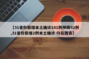 【31省份新增本土确诊101例陕西92例,31省份新增2例本土确诊 均在西安】