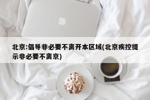 北京:倡导非必要不离开本区域(北京疾控提示非必要不离京)