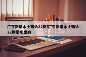 广东新增本土确诊22例/广东新增本土确诊22例是哪里的