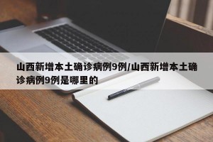 山西新增本土确诊病例9例/山西新增本土确诊病例9例是哪里的