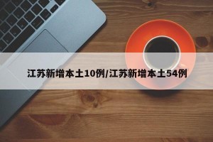 江苏新增本土10例/江苏新增本土54例