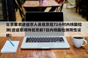 北京要求进返京人员抵京后72小时内核酸检测(进返京须持抵京前7日内核酸检测阴性证明)