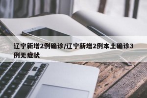 辽宁新增2例确诊/辽宁新增2例本土确诊3例无症状