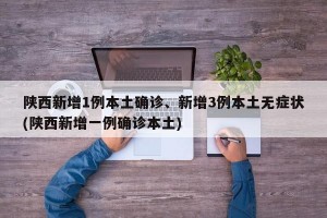 陕西新增1例本土确诊、新增3例本土无症状(陕西新增一例确诊本土)