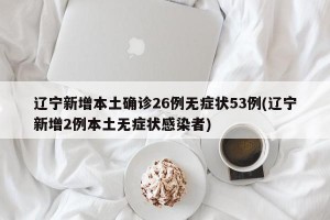 辽宁新增本土确诊26例无症状53例(辽宁新增2例本土无症状感染者)