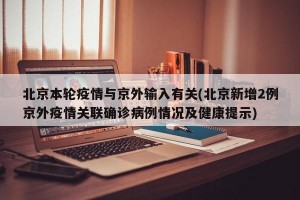 北京本轮疫情与京外输入有关(北京新增2例京外疫情关联确诊病例情况及健康提示)