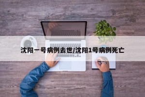 沈阳一号病例去世/沈阳1号病例死亡