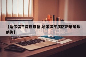 【哈尔滨平房区疫情,哈尔滨平房区新增确诊病例】