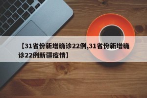 【31省份新增确诊22例,31省份新增确诊22例新疆疫情】