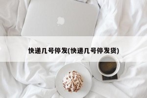 快递几号停发(快递几号停发货)