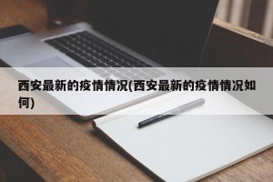 西安最新的疫情情况(西安最新的疫情情况如何)