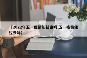 【2022年五一疫情能结束吗,五一疫情能过去吗】