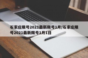 石家庄限号2021最新限号1月/石家庄限号2021最新限号1月1日