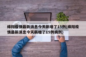 绵阳疫情最新消息今天新增了15例(绵阳疫情最新消息今天新增了15例病例)