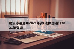 物流停运通知2021年/物流停运通知2021年查询
