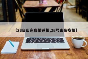 【28日山东疫情速报,28号山东疫情】