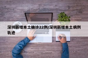 深圳新增本土确诊22例/深圳新增本土病例轨迹