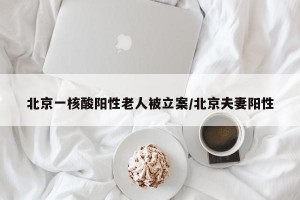 北京一核酸阳性老人被立案/北京夫妻阳性