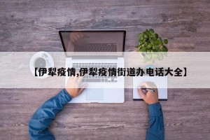 【伊犁疫情,伊犁疫情街道办电话大全】