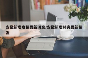 安徽新增疫情最新消息/安徽新增肺炎最新情况