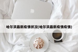 哈尔滨最新疫情状况(哈尔滨最新疫情疫情)