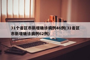 31个省区市新增确诊病例46例(31省区市新增确诊病例62例)
