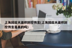 上海回应大面积封控传言(上海回应大面积封控传言是真的吗)