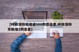 【呼和浩特新增逾900例感染者,呼和浩特市新增2例患者】