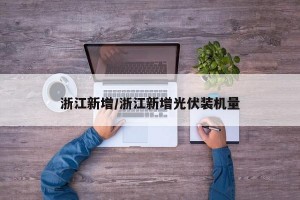浙江新增/浙江新增光伏装机量