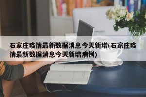 石家庄疫情最新数据消息今天新增(石家庄疫情最新数据消息今天新增病例)