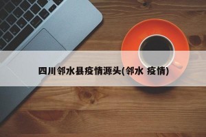 四川邻水县疫情源头(邻水 疫情)