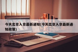 今天出京入京最新通知(今天出京入京最新通知政策)