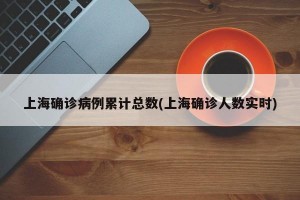 上海确诊病例累计总数(上海确诊人数实时)