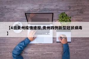 【4日贵州疫情速报,贵州四例新型冠状病毒】