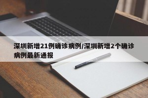 深圳新增21例确诊病例/深圳新增2个确诊病例最新通报