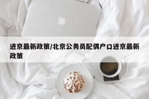进京最新政策/北京公务员配偶户口进京最新政策