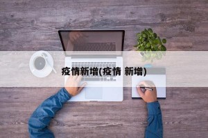 疫情新增(疫情 新增)