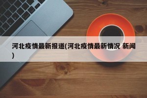河北疫情最新报道(河北疫情最新情况 新闻)