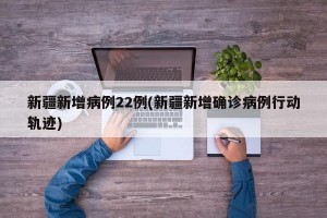 新疆新增病例22例(新疆新增确诊病例行动轨迹)