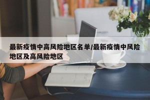 最新疫情中高风险地区名单/最新疫情中风险地区及高风险地区